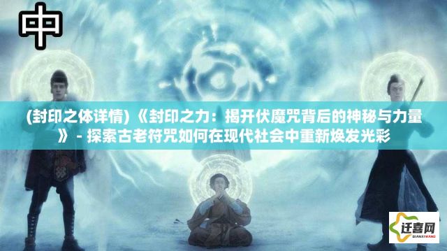 (封印之体详情) 《封印之力：揭开伏魔咒背后的神秘与力量》 - 探索古老符咒如何在现代社会中重新焕发光彩